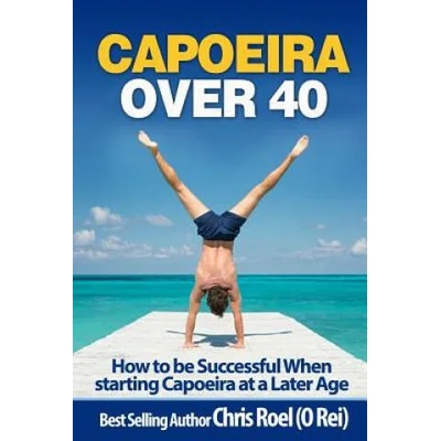 Capoeira Over 40: How to Be Successful When Starting Capoeira at a Later Age