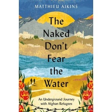 The Naked Don't Fear the Water: An Underground Journey with Afghan Refugees Aikins Matthieu