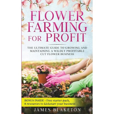 Flower Farming for Profit The Ultimate Guide to Growing and Maintaining a Wildly Profitable Cut Flower Business