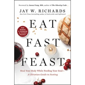 Eat, Fast, Feast: Heal Your Body While Feeding Your Soul-A Christian Guide to Fasting | Jay W. Richards (ISBN: 9780062905215)