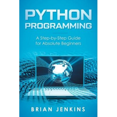 Python Programming: A Step-By-Step Guide for Absolute Beginners