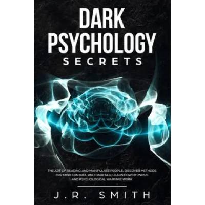 Dark Psychology Secrets: The Art of Reading and Manipulate People, Discover Methods for Mind Control and Dark Nlp, learn How Hypnosis and Psych | J. R. Smith