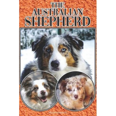 The Australian Shepherd: A Complete and Comprehensive Beginners Guide To: Buying, Owning, Health, Grooming, Training, Obedience, Understanding