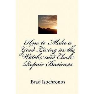 How to Make a Good Living in the Watch and Clock Repair Business | Brad Isochronos (ISBN: 9781453810064)