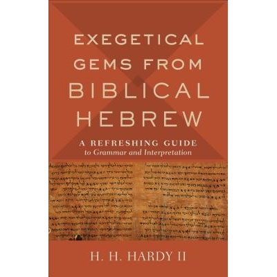 Exegetical Gems from Biblical Hebrew: A Refreshing Guide to Grammar and Interpretation Hardy H. H. II