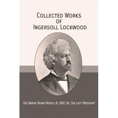 Collected Works of Ingersoll Lockwood: The Baron Trump Novels & 1900; Or, The Last President