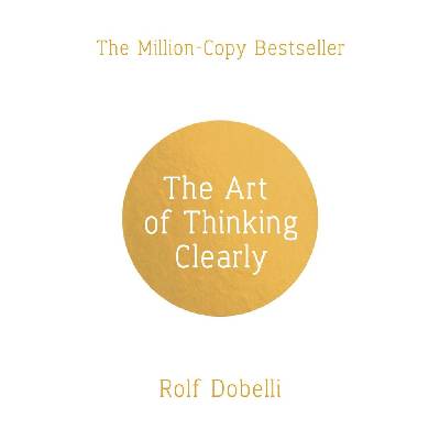 The Art of Thinking Clearly: Better Thinking, Better Decisions - Rolf Dobelli