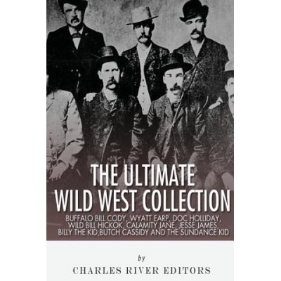 The Ultimate Wild West Collection: Buffalo Bill Cody, Wyatt Earp, Doc Holliday, Wild Bill Hickok, Calamity Jane, Jesse James, Billy the Kid, Butch Cas | Charles River Editors