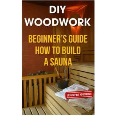 DIY Woodwork: Beginner's Guide How to Build a Sauna