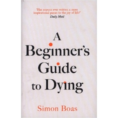 Beginner's Guide to Dying - 'Has anyone ever written a more inspirational paean to the joy of life?' Daily Mail (Boas Simon)) – Sleviste.cz