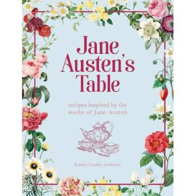 Jane Austen`s Table Recipes Inspired by the Works of Jane Austen Picnics, Feasts and Afternoon Teas