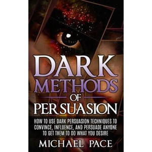 Dark Methods Of Persuasion: How To Use Dark Persuasion Techniques To Convince, Influence And Persuade Anyone And Get Them To Do What You Desire | Michael Pace (ISBN: 9781523917976)