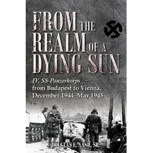 From the Realm of a Dying Sun, Volume 2: IV. SS-Panzerkorps from Budapest to Vienna, December 1944-May 1945