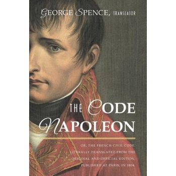 Code Napoleon; Or, the French Civil Code. Literally Translated from the Original and Official Edition, Published at Paris, in 1804, by a Barrister of | GEORGE SPENCE
