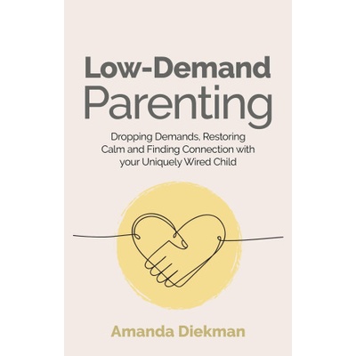 Low-Demand Parenting: Dropping Demands, Restoring Calm, and Finding Connection with Your Uniquely Wired Child