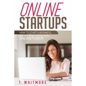Online Startups: How to Start a Business And Make Money as an Online Coach | T Whitmore (ISBN: 9781535265034)