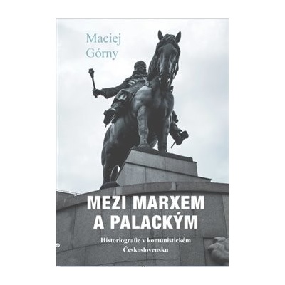 Mezi Marxem a Palackým - Historiografie v komunistickém Československu - Maciej Górny