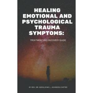 Healing Emotional And Psychological Trauma Symptoms: Treatment And Recovery Guide | Rev Dr Geraldine L. Johnson-Carter (ISBN: 9781549921094)