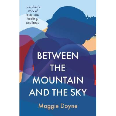 Between the Mountain and the Sky: A Mother's Story of Love, Loss, Healing, and Hope | Doyne, Maggie