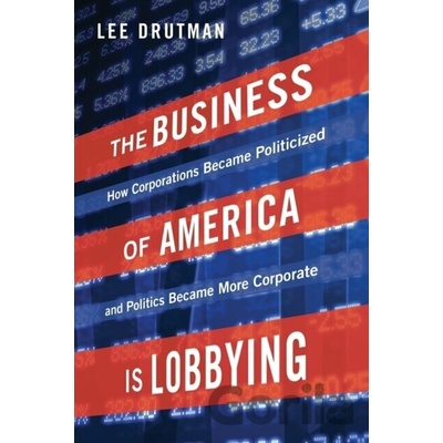 The Business of America Is Lobbying: How Corporations Became Politicized and Politics Became More Corporate Drutman Lee