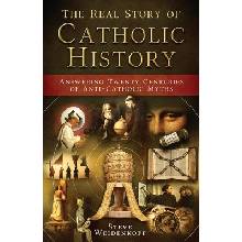 The Real Story of Catholic History: Answering Twenty Centuries of Anti-Catholic Myths Weidenkopf Steve