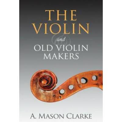 The Violin and Old Violin Makers: A Historical & Biographical Account of the Violin