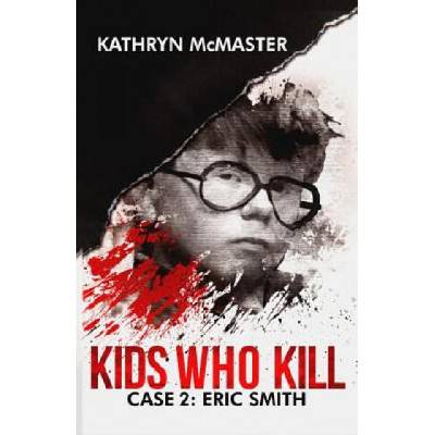 Kids Who Kill: Eric Smith: True Crime Press Series 1, Book 2 | Kathryn McMaster