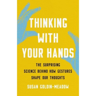 Thinking with Your Hands: The Surprising Science Behind How Gestures Shape Our Thoughts