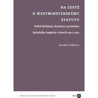 Na cestě k westminsterskému statutu Velká Británie dominia a proměna Britského impéria 1907 1931 - Valkoun Jaroslav