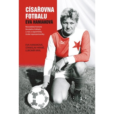 Císařovna fotbalu - Novodobá historie ženského fotbalu u nás a vzpomínky české reprezentantky - Haniaková Eva