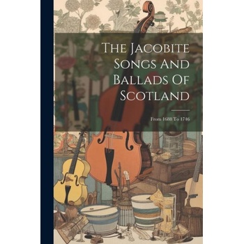 The Jacobite Songs And Ballads Of Scotland: From 1688 To 1746 | Anonymous