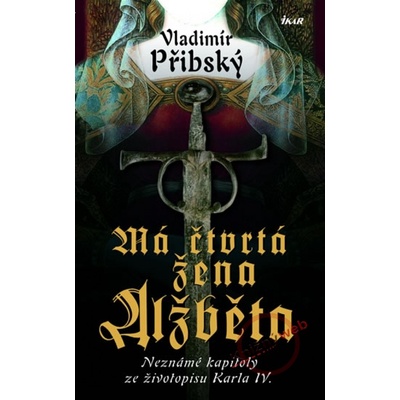 Má čtvrtá žena Alžběta - Neznámé kapitoly ze životopisu Karla IV. - Vladimír Přibský