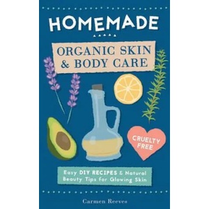 Homemade Organic Skin & Body Care: Easy DIY Recipes and Natural Beauty Tips for Glowing Skin | Carmen Reeves (ISBN: 9781522708537)
