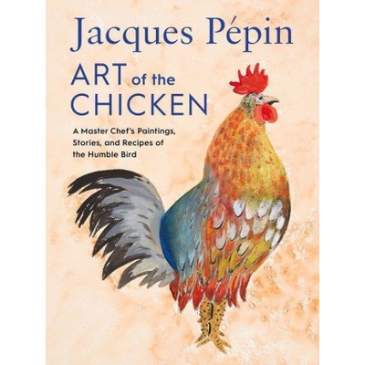 Jacques Ppin Art of the Chicken: A Master Chefs Paintings, Stories, and Recipes of the Humble Bird Ppin Jacques