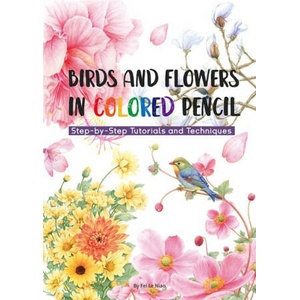 Birds and Flowers in Colored Pencil: Step-By-Step Tutorials and Techniques | Niao Fei Le (ISBN: 9781632880123)