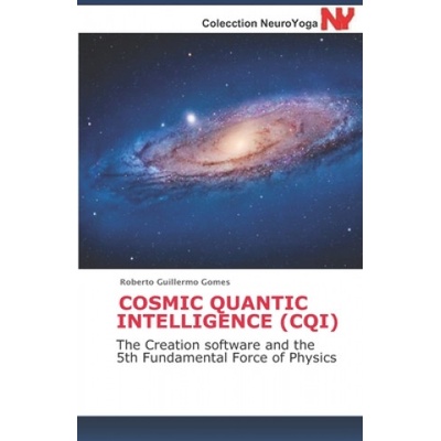 Cosmic Quantic Intelligence (Cqi): The Creation software and the 5th Fundamental Force of Physics | Roberto Guillermo Gomes