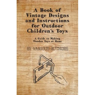 A Book of Vintage Designs and Instructions for Outdoor Children's Toys - A Guide to Making Wooden Toys at Home | Various