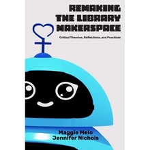 Re-making the Library Makerspace: Critical Theories, Reflections, and Practices Melo Maggie