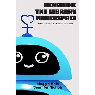 Re-making the Library Makerspace: Critical Theories, Reflections, and Practices Melo Maggie