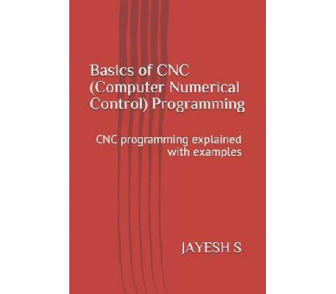 Basics of Cnc Computer Numerical Control Programming: Cnc Programming Explained with Examples S Jayesh