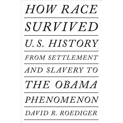 How Race Survived Us History: From Settlement and Slavery to the Eclipse of Post-Racialism Roediger David R.
