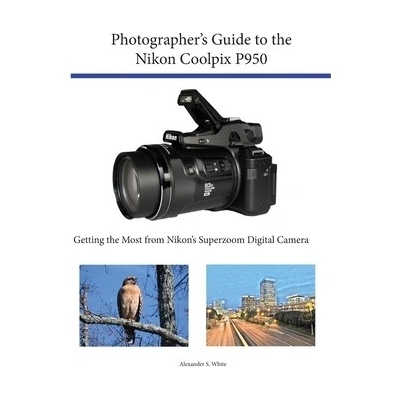 Photographer's Guide to the Nikon Coolpix P950: Getting the Most from Nikon's Superzoom Digital Camera White Alexander S.Paperback – Hledejceny.cz