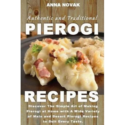 Authentic And Traditional Pierogi Recipes: Discover The Simple Art of Making Pierogi at Home with A Wide Variety of Main and Desert Pierogi Recipes to | Anna Novak