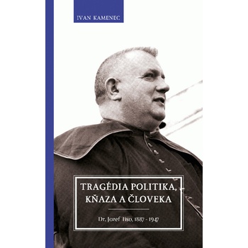 Tragédia politika, kňaza a človeka - Dr. Jozef Tiso, 1887 – 1947 - Kamenec Ivan