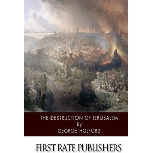 The Destruction of Jerusalem: An Absolute and Irresistible Proof of the Divine Origin of Christianity | George Holford (ISBN: 9781511571456)