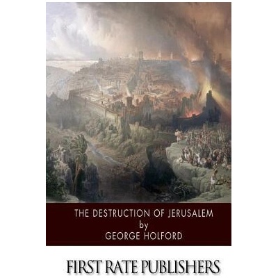 The Destruction of Jerusalem: An Absolute and Irresistible Proof of the Divine Origin of Christianity | George Holford