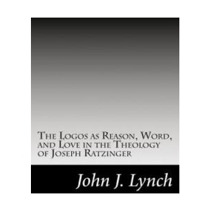 The Logos as Reason, Word, and Love in the Theology of Joseph Ratzinger | Rev John J Lynch (ISBN: 9781500169527)