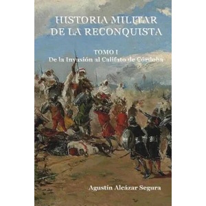 Historia Militar de la Reconquista. Tomo I: De la Invasión al Califato de Córdoba | MR Agustin Alcazar Segura (ISBN: 9781512255607)