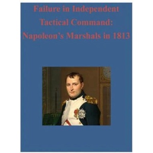 Failure in Independent Tactical Command: Napoleon's Marshals in 1813 | United States Army Command and General S, Inc Penny Hill Press (ISBN: 9781522707202)