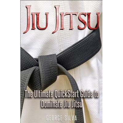 Jiu Jitsu: The Ultimate Quick Start Guide To Dominate Jiu-Jitsu | George Silva